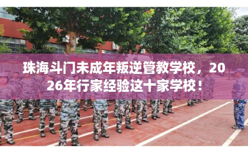 珠海斗门未成年叛逆管教学校,2026年行家经验这十家学校! 珠海斗门未成年叛逆管教学校,2026年行家经验这十家学校!