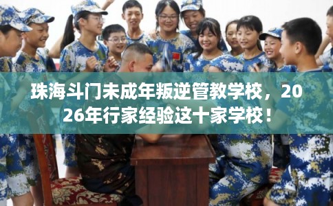 珠海斗门未成年叛逆管教学校，2026年行家经验这十家学校！