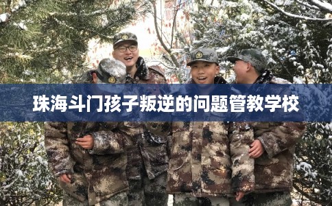珠海斗门孩子叛逆的问题管教学校
