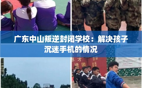 广东中山叛逆封闭学校:解决孩子沉迷手机的情况 广东中山叛逆封闭学校:解决孩子沉迷手机的情况