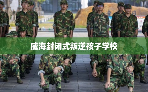威海封闭式叛逆孩子学校