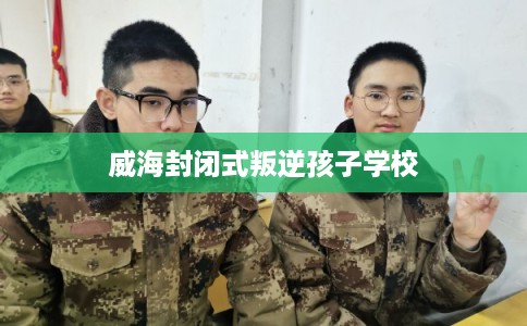 威海封闭式叛逆孩子学校