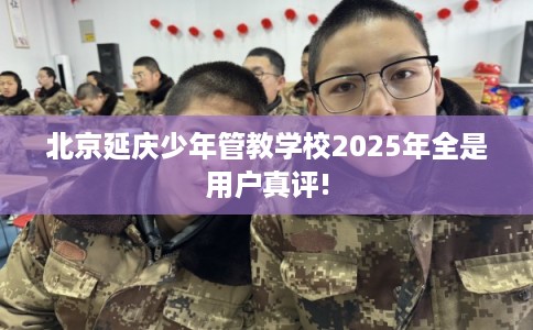 北京延庆少年管教学校2025年全是用户真评!