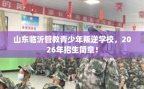 山东临沂管教青少年叛逆学校,2026年招生简章! 山东临沂管教青少年叛逆学校,2026年招生简章!