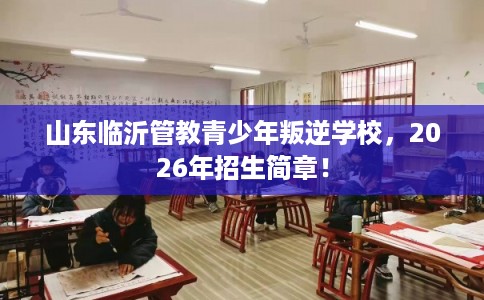 山东临沂管教青少年叛逆学校,2026年招生简章! 山东临沂管教青少年叛逆学校,2026年招生简章!