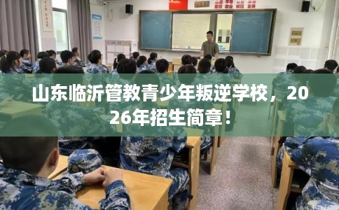 山东临沂管教青少年叛逆学校，2026年招生简章！