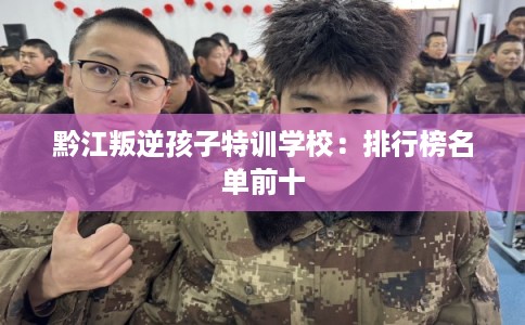 黔江叛逆孩子特训学校：排行榜名单前十