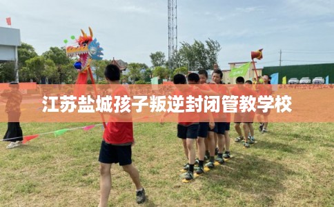 江苏盐城孩子叛逆封闭管教学校