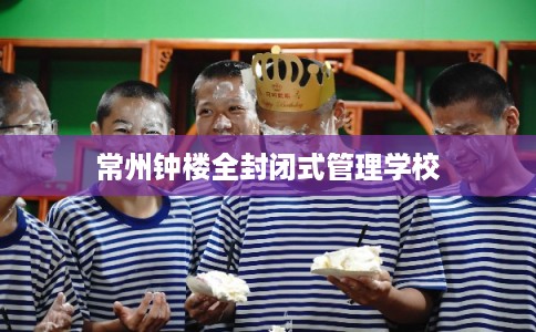 常州钟楼全封闭式管理学校