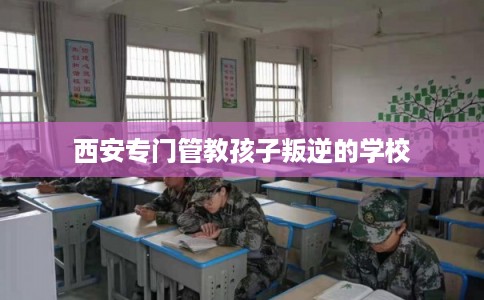 西安专门管教孩子叛逆的学校