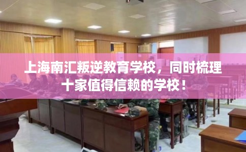 上海南汇叛逆教育学校，同时梳理十家值得信赖的学校！