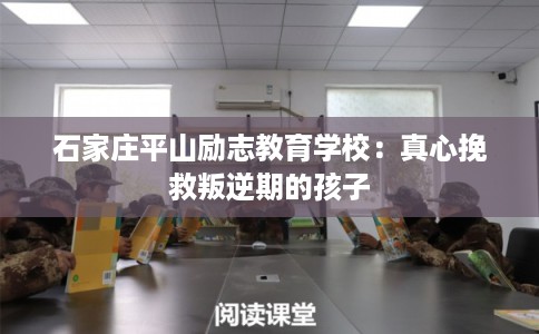 石家庄平山励志教育学校:真心挽救叛逆期的孩子 石家庄平山励志教育学校:真心挽救叛逆期的孩子