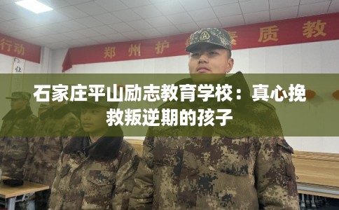 石家庄平山励志教育学校:真心挽救叛逆期的孩子 石家庄平山励志教育学校:真心挽救叛逆期的孩子