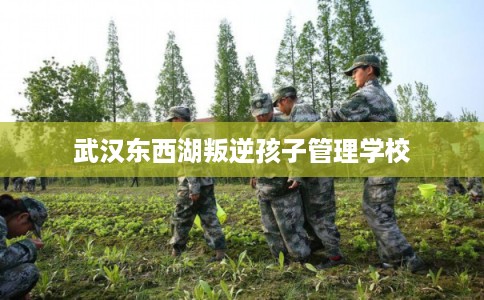 武汉东西湖叛逆孩子管理学校