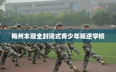 梅州丰顺全封闭式青少年叛逆学校 梅州丰顺全封闭式青少年叛逆学校