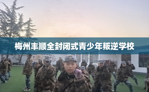 梅州丰顺全封闭式青少年叛逆学校 梅州丰顺全封闭式青少年叛逆学校