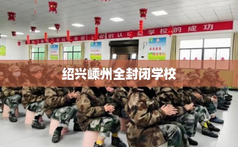 绍兴嵊州全封闭学校 绍兴嵊州全封闭学校