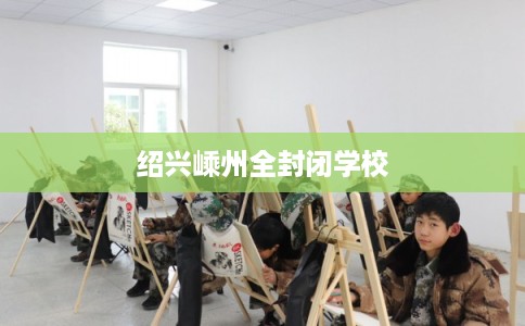 绍兴嵊州全封闭学校 绍兴嵊州全封闭学校