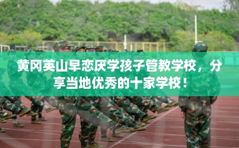 黄冈英山早恋厌学孩子管教学校,分享当地优秀的十家学校! 黄冈英山早恋厌学孩子管教学校,分享当地优秀的十家学校!