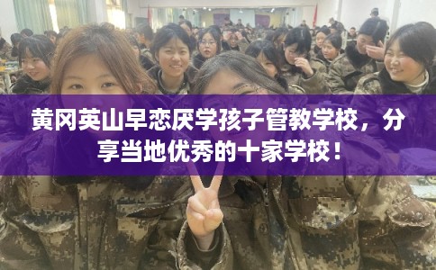 黄冈英山早恋厌学孩子管教学校，分享当地优秀的十家学校！