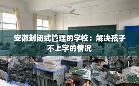 安徽封闭式管理的学校：解决孩子不上学的情况