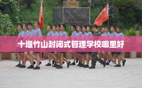 十堰竹山封闭式管理学校哪里好