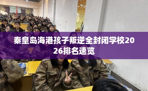 秦皇岛海港孩子叛逆全封闭学校2026排名速览