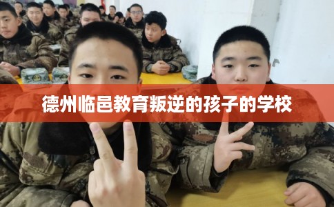 德州临邑教育叛逆的孩子的学校