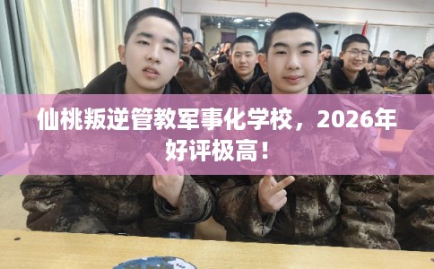 仙桃叛逆管教军事化学校，2026年好评极高！
