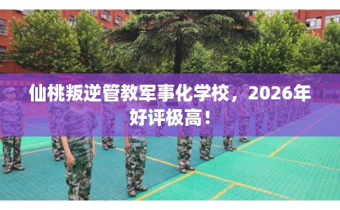 仙桃叛逆管教军事化学校，2026年好评极高！