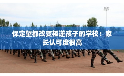 保定望都改变叛逆孩子的学校：家长认可度很高