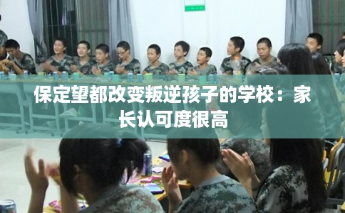 保定望都改变叛逆孩子的学校：家长认可度很高