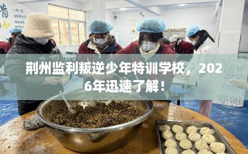 荆州监利叛逆少年特训学校，2026年迅速了解！
