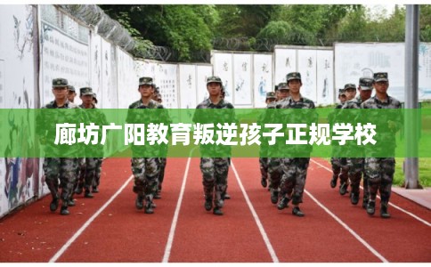 廊坊广阳教育叛逆孩子正规学校