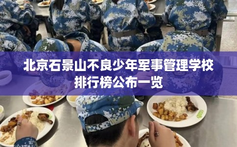 北京石景山不良少年军事管理学校排行榜公布一览 北京石景山不良少年军事管理学校排行榜公布一览