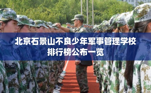 北京石景山不良少年军事管理学校排行榜公布一览 北京石景山不良少年军事管理学校排行榜公布一览