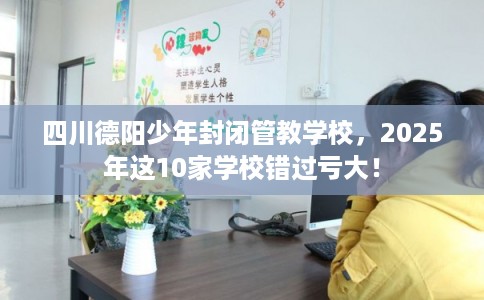 四川德阳少年封闭管教学校，2025年这10家学校错过亏大！