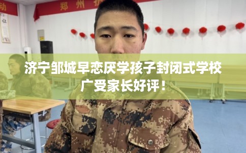 济宁邹城早恋厌学孩子封闭式学校广受家长好评！