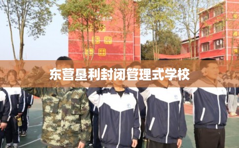 东营垦利封闭管理式学校