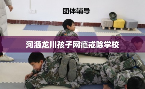 河源龙川孩子网瘾戒除学校
