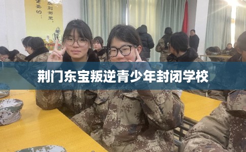 荆门东宝叛逆青少年封闭学校