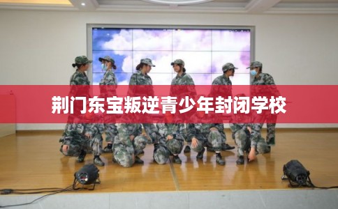 荆门东宝叛逆青少年封闭学校