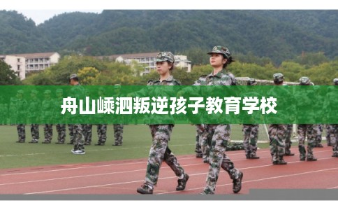 舟山嵊泗叛逆孩子教育学校