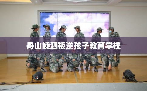 舟山嵊泗叛逆孩子教育学校