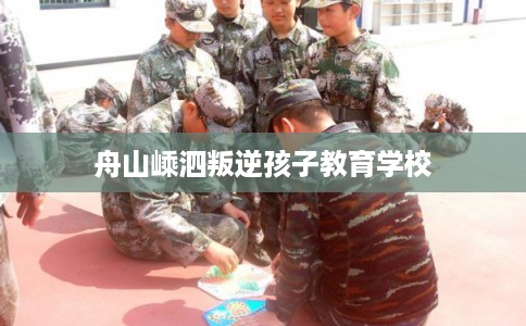 舟山嵊泗叛逆孩子教育学校