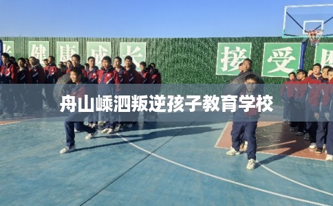 舟山嵊泗叛逆孩子教育学校