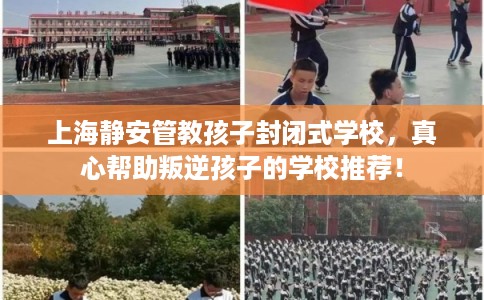 上海静安管教孩子封闭式学校，真心帮助叛逆孩子的学校推荐！