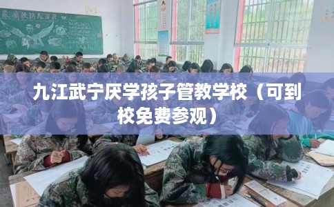 九江武宁厌学孩子管教学校（可到校免费参观）