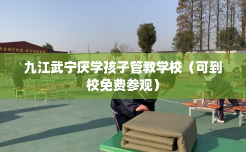 九江武宁厌学孩子管教学校（可到校免费参观）