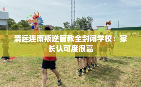 清远连南叛逆管教全封闭学校：家长认可度很高